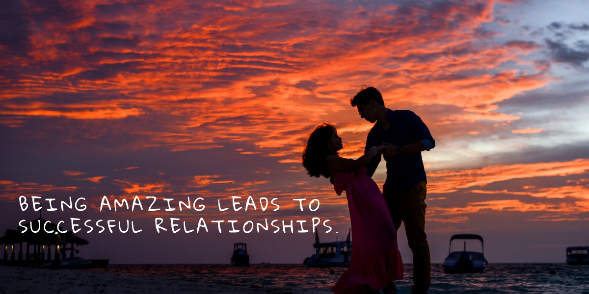 Being Amazing Leads To Successful Relationships.